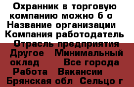 Охранник в торговую компанию-можно б/о › Название организации ­ Компания-работодатель › Отрасль предприятия ­ Другое › Минимальный оклад ­ 1 - Все города Работа » Вакансии   . Брянская обл.,Сельцо г.